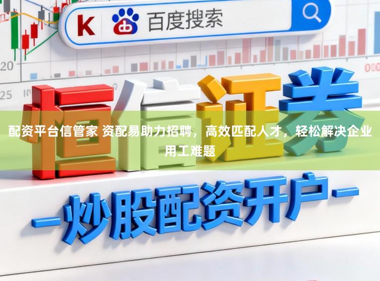 配资平台信管家 资配易助力招聘，高效匹配人才，轻松解决企业用工难题