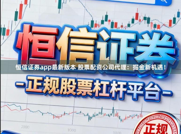 恒信证券app最新版本 股票配资公司代理:掘金新机遇!