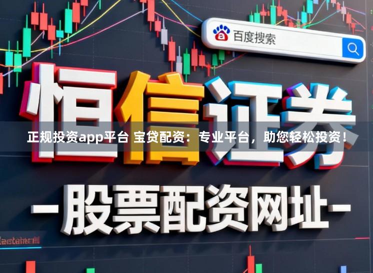 正规投资app平台 宝贷配资:专业平台,助您轻松投资!