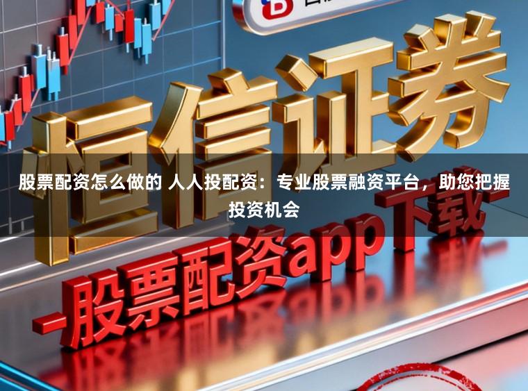 股票配资怎么做的 人人投配资：专业股票融资平台，助您把握投资机会