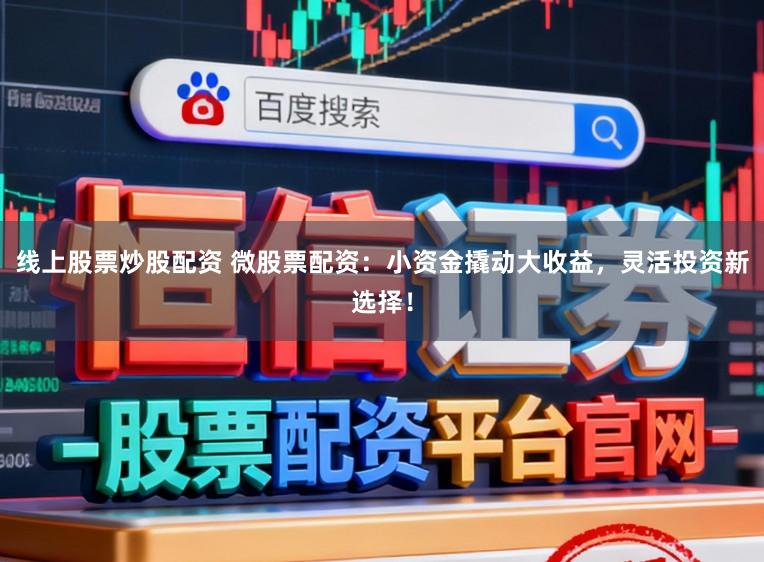 线上股票炒股配资 微股票配资：小资金撬动大收益，灵活投资新选择！