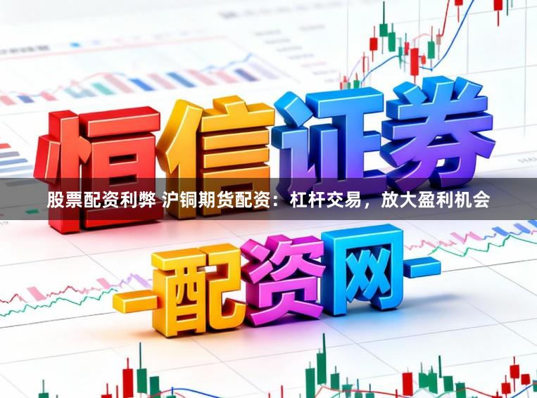 股票配资利弊 沪铜期货配资：杠杆交易，放大盈利机会