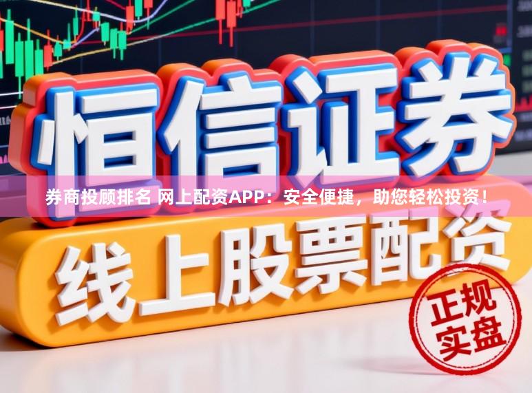 券商投顾排名 网上配资APP：安全便捷，助您轻松投资！