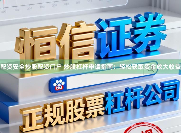 配资安全炒股配资门户 炒股杠杆申请指南：轻松获取资金放大收益